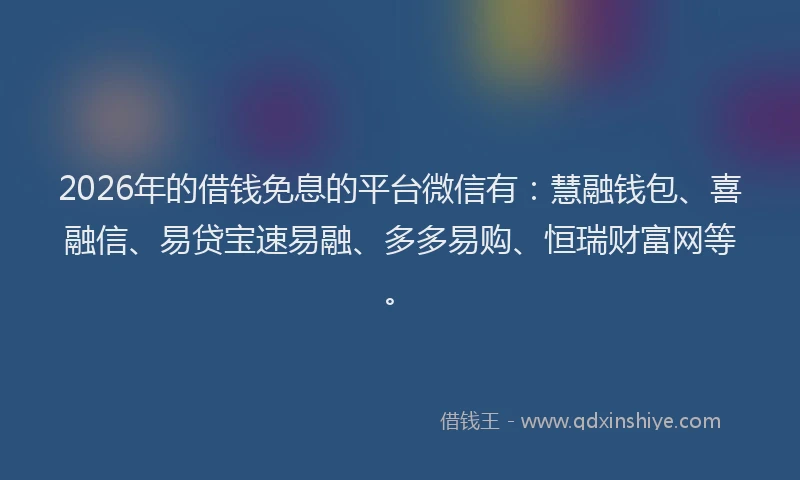 2026年的借钱免息的平台微信有:慧融钱包、喜融信、易贷宝速易融、多多易购、恒瑞财富网等。