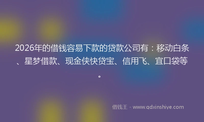 2026年的借钱容易下款的贷款公司有:移动白条、星梦借款、现金侠快贷宝、信用飞、宜口袋等。