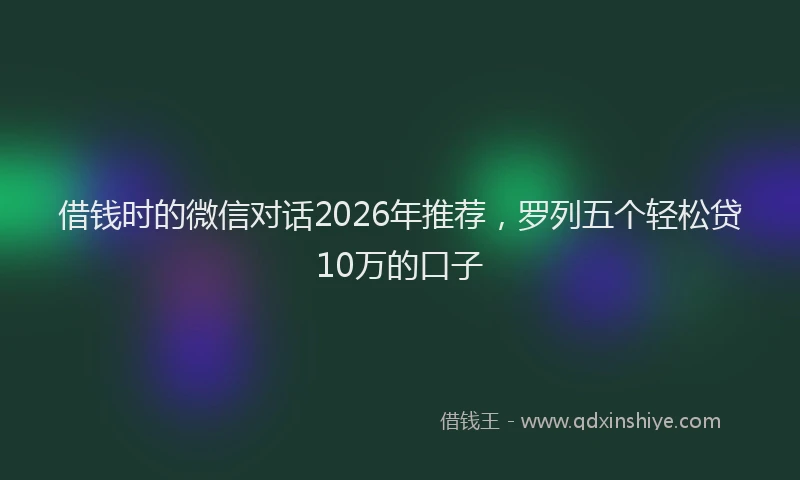 借钱时的微信对话2026年推荐，罗列五个轻松贷10万的口子