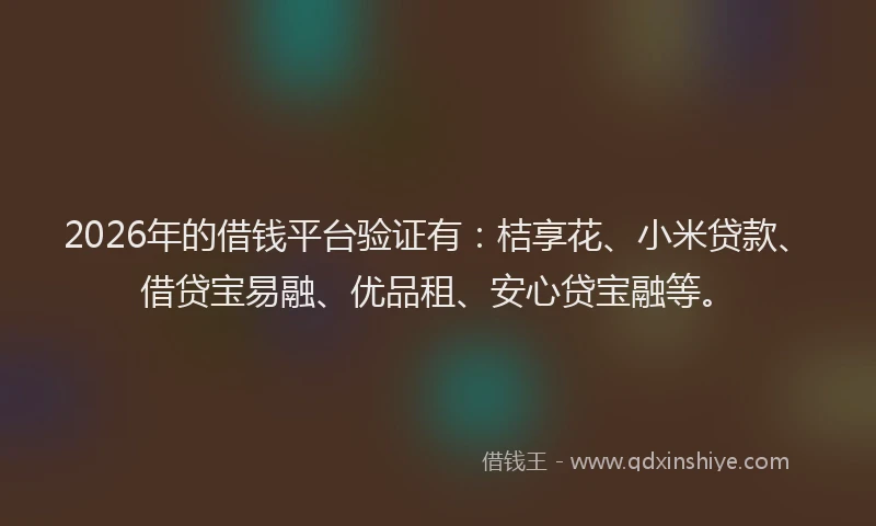 2026年的借钱平台验证有：桔享花、小米贷款、借贷宝易融、优品租、安心贷宝融等。