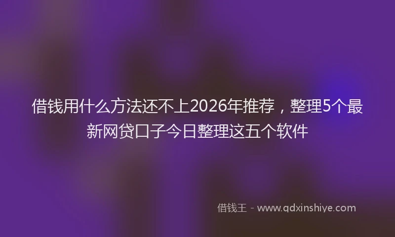 借钱用什么方法还不上2026年推荐，整理5个最新网贷口子今日整理这五个软件
