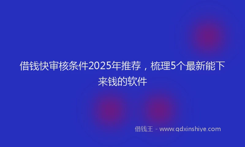 借钱快审核条件2025年推荐，梳理5个最新能下来钱的软件
