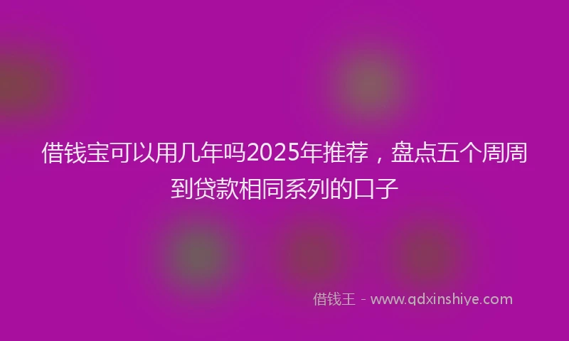 借钱宝可以用几年吗2025年推荐，盘点五个周周到贷款相同系列的口子