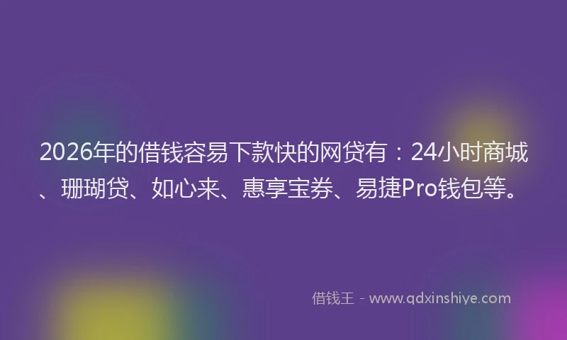 2026年的借钱容易下款快的网贷有：24小时商城、珊瑚贷、如心来、惠享宝券、易捷Pro钱包等。