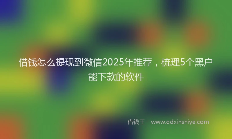 借钱怎么提现到微信2025年推荐，梳理5个黑户能下款的软件