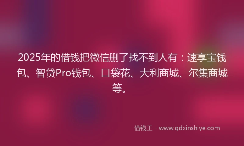 2025年的借钱把微信删了找不到人有:速享宝钱包、智贷Pro钱包、口袋花、大利商城、尔集商城等。