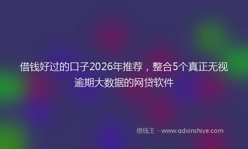 借钱好过的口子2026年推荐，整合5个真正无视逾期大数据的网贷软件