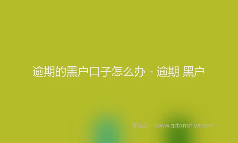 逾期的黑户口子怎么办 - 逾期 黑户