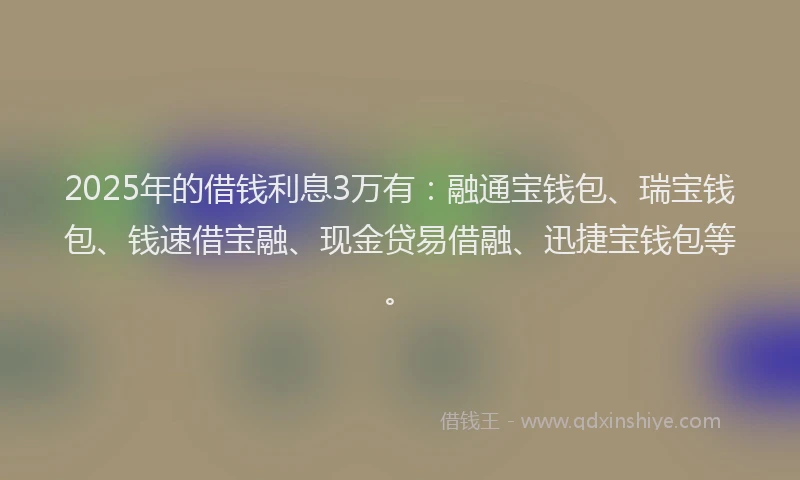 2025年的借钱利息3万有:融通宝钱包、瑞宝钱包、钱速借宝融、现金贷易借融、迅捷宝钱包等。