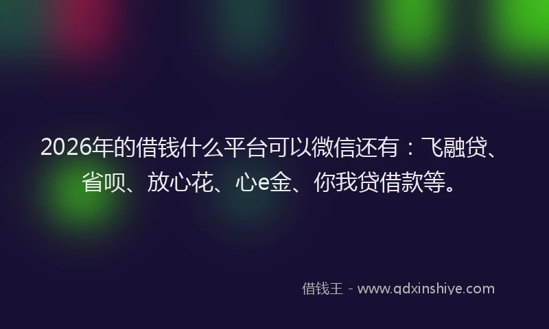 2026年的借钱什么平台可以微信还有：飞融贷、省呗、放心花、心e金、你我贷借款等。