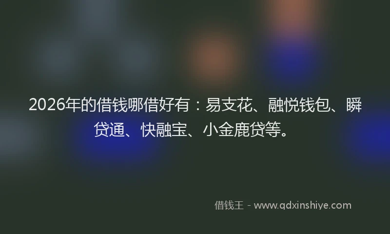 2026年的借钱哪借好有:易支花、融悦钱包、瞬贷通、快融宝、小金鹿贷等。