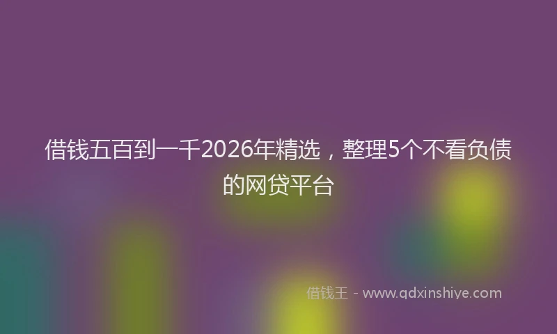 借钱五百到一千2026年精选，整理5个不看负债的网贷平台
