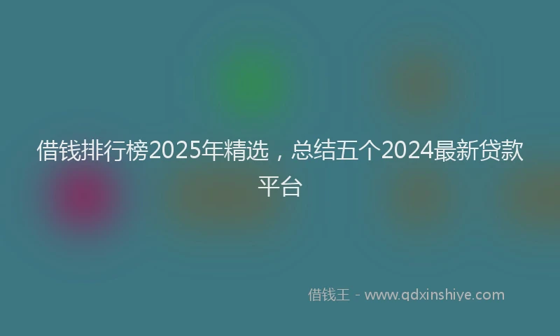 借钱排行榜2025年精选，总结五个2024最新贷款平台