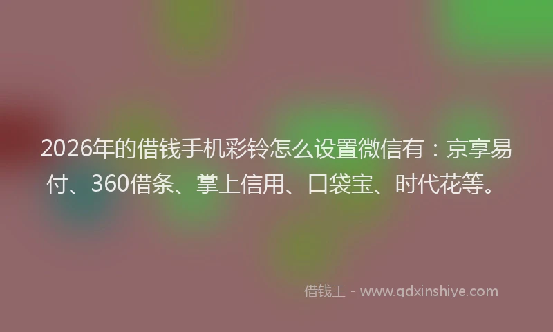 2026年的借钱手机彩铃怎么设置微信有:京享易付、360借条、掌上信用、口袋宝、时代花等。