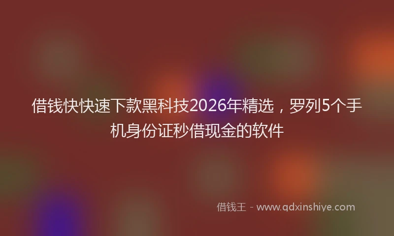 借钱快快速下款黑科技2026年精选，罗列5个手机身份证秒借现金的软件