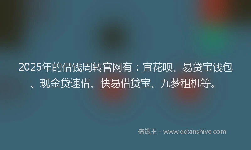 2025年的借钱周转官网有：宜花呗、易贷宝钱包、现金贷速借、快易借贷宝、九梦租机等。