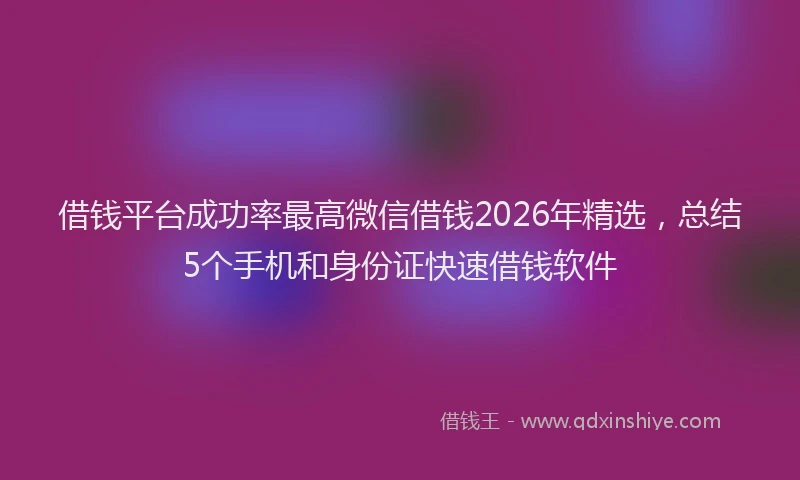 借钱平台成功率最高微信借钱2026年精选，总结5个手机和身份证快速借钱软件