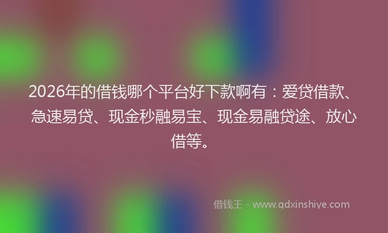 2026年的借钱哪个平台好下款啊有:爱贷借款、急速易贷、现金秒融易宝、现金易融贷途、放心借等。