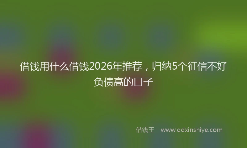 借钱用什么借钱2026年推荐，归纳5个征信不好负债高的口子
