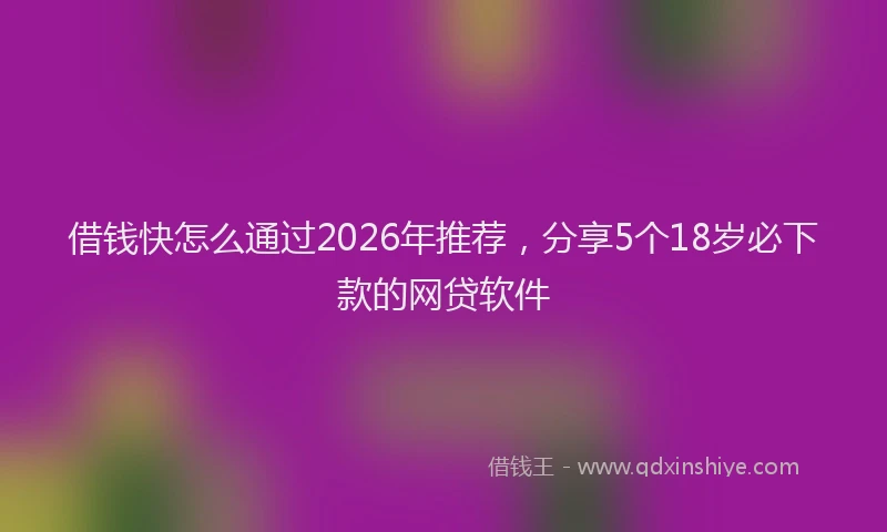 借钱快怎么通过2026年推荐，分享5个18岁必下款的网贷软件