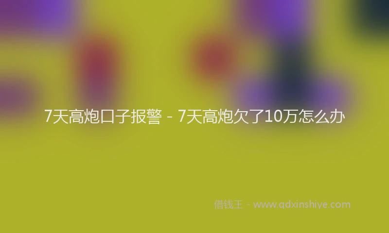 7天高炮口子报警 - 7天高炮欠了10万怎么办