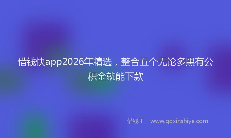 借钱快app2026年精选，整合五个无论多黑有公积金就能下款