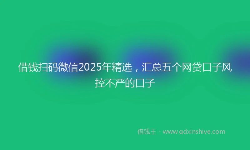 借钱扫码微信2025年精选，汇总五个网贷口子风控不严的口子