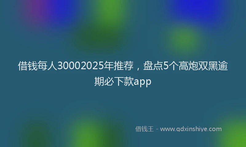 借钱每人30002025年推荐，盘点5个高炮双黑逾期必下款app