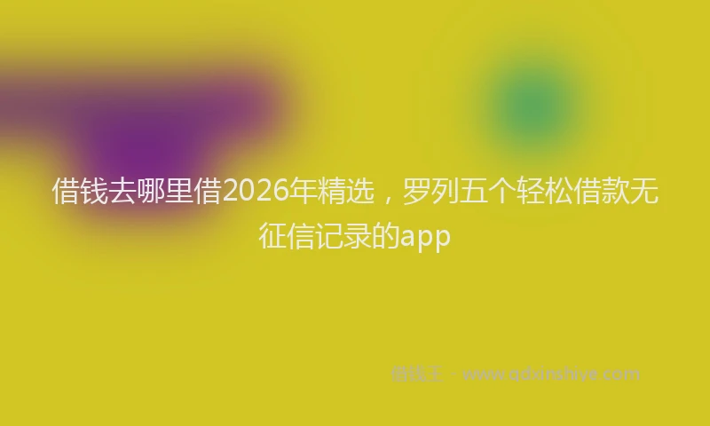 借钱去哪里借2026年精选，罗列五个轻松借款无征信记录的app