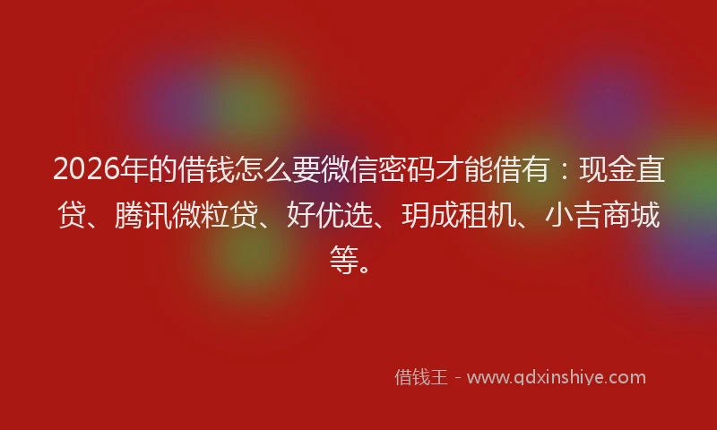 2026年的借钱怎么要微信密码才能借有：现金直贷、腾讯微粒贷、好优选、玥成租机、小吉商城等。