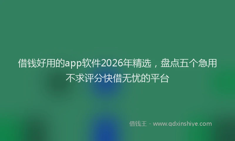 借钱好用的app软件2026年精选，盘点五个急用不求评分快借无忧的平台