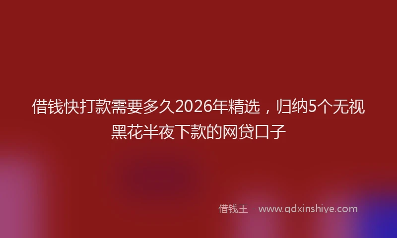 借钱快打款需要多久2026年精选，归纳5个无视黑花半夜下款的网贷口子