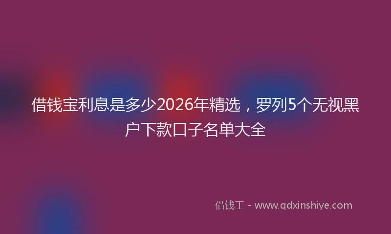 借钱宝利息是多少2026年精选，罗列5个无视黑户下款口子名单大全