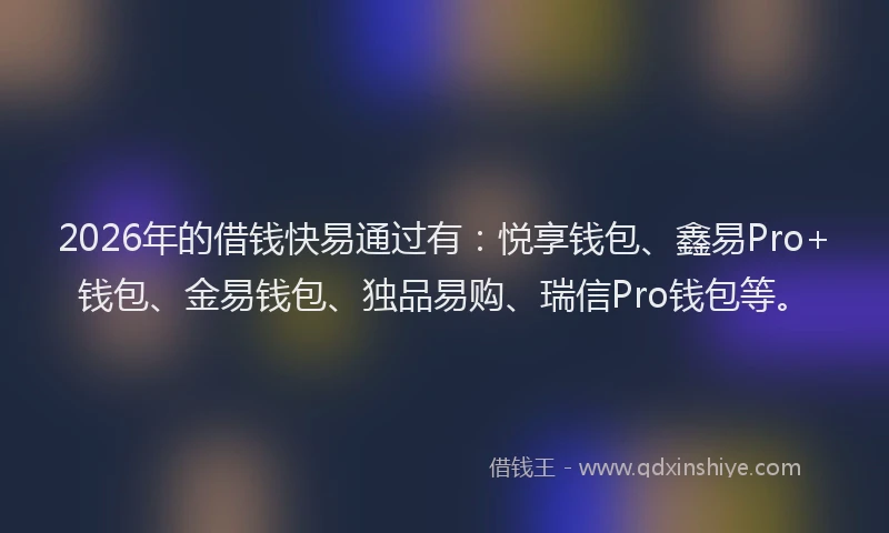2026年的借钱快易通过有:悦享钱包、鑫易Pro+钱包、金易钱包、独品易购、瑞信Pro钱包等。