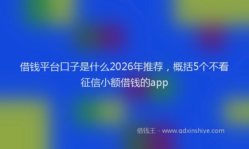 借钱平台口子是什么2026年推荐，概括5个不看征信小额借钱的app
