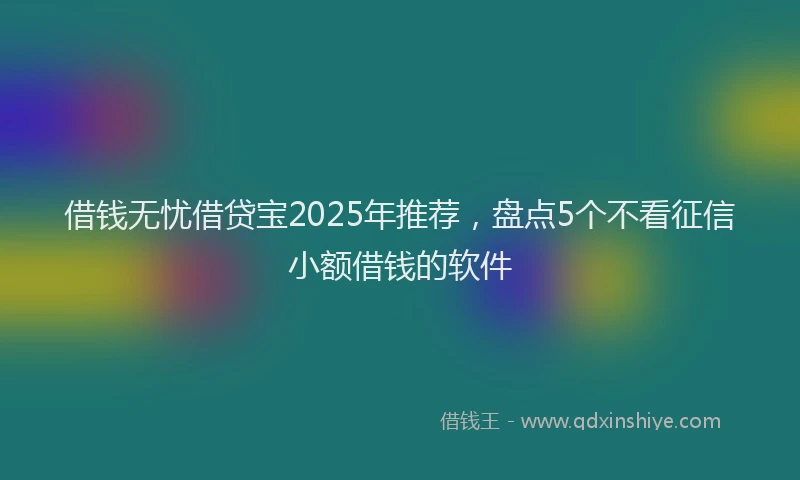 借钱无忧借贷宝2025年推荐，盘点5个不看征信小额借钱的软件