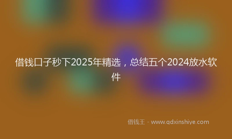 借钱口子秒下2025年精选，总结五个2024放水软件