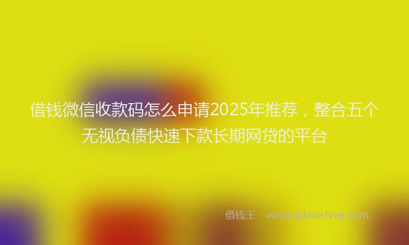 借钱微信收款码怎么申请2025年推荐，整合五个无视负债快速下款长期网贷的平台