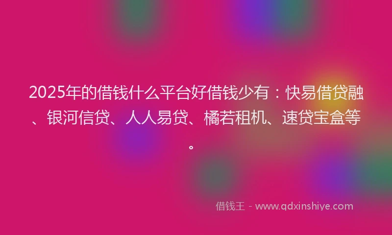 2025年的借钱什么平台好借钱少有:快易借贷融、银河信贷、人人易贷、橘若租机、速贷宝盒等。