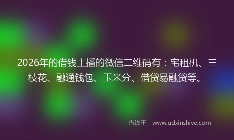 2026年的借钱主播的微信二维码有:宅租机、三枝花、融通钱包、玉米分、借贷易融贷等。