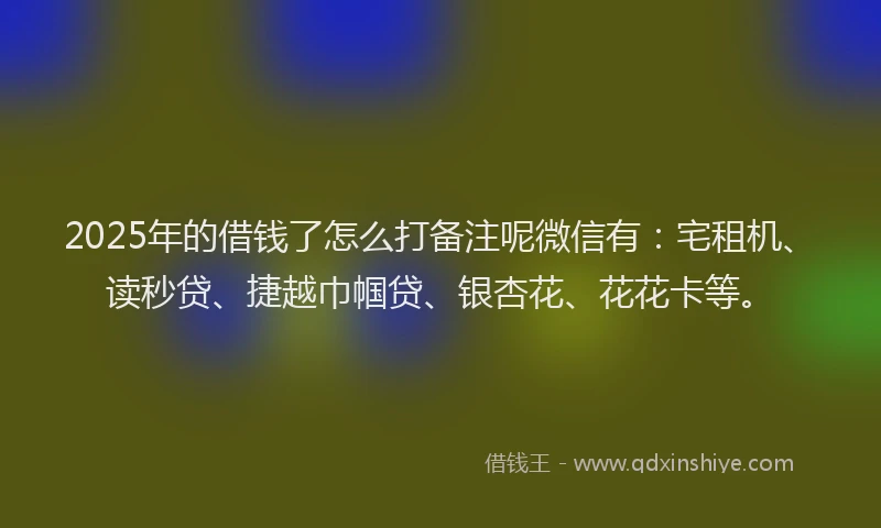 2025年的借钱了怎么打备注呢微信有：宅租机、读秒贷、捷越巾帼贷、银杏花、花花卡等。
