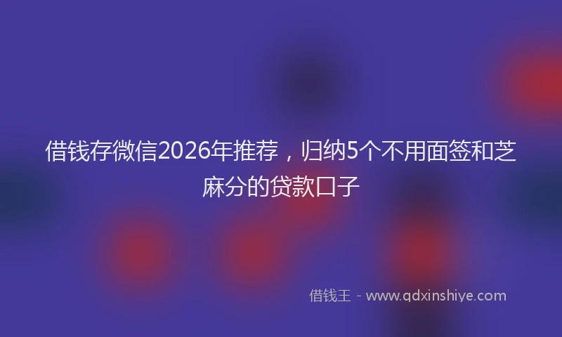 借钱存微信2026年推荐，归纳5个不用面签和芝麻分的贷款口子