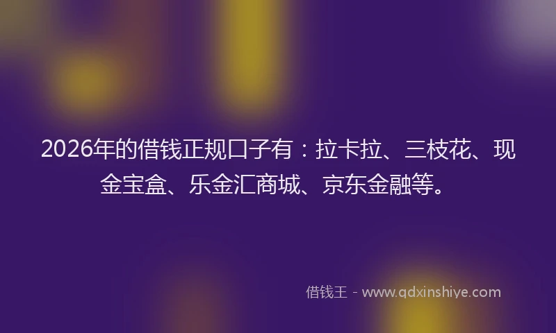 2026年的借钱正规口子有：拉卡拉、三枝花、现金宝盒、乐金汇商城、京东金融等。