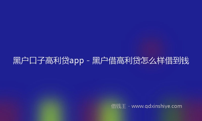 黑户口子高利贷app - 黑户借高利贷怎么样借到钱