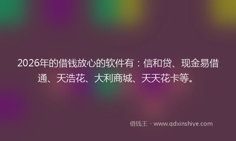 2026年的借钱放心的软件有：信和贷、现金易借通、天浩花、大利商城、天天花卡等。