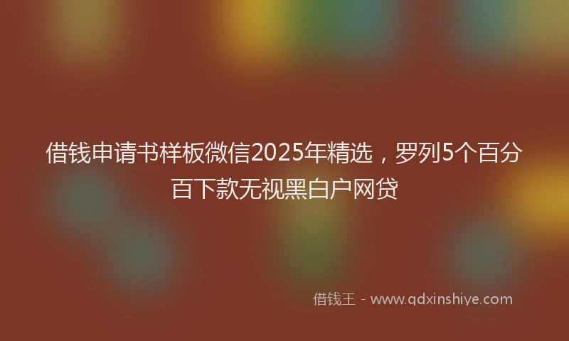借钱申请书样板微信2025年精选，罗列5个百分百下款无视黑白户网贷