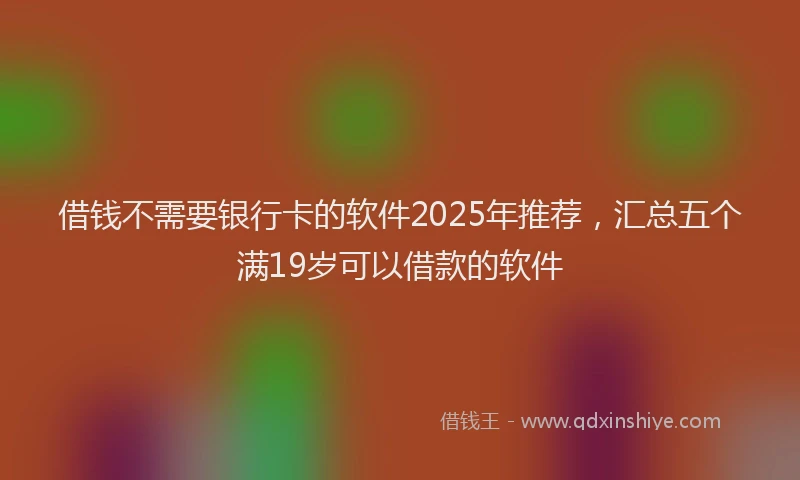 借钱不需要银行卡的软件2025年推荐，汇总五个满19岁可以借款的软件
