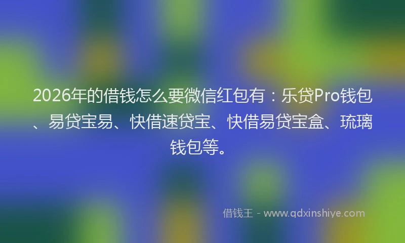 2026年的借钱怎么要微信红包有：乐贷Pro钱包、易贷宝易、快借速贷宝、快借易贷宝盒、琉璃钱包等。