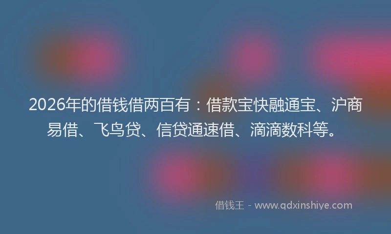 2026年的借钱借两百有：借款宝快融通宝、沪商易借、飞鸟贷、信贷通速借、滴滴数科等。