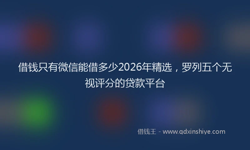 借钱只有微信能借多少2026年精选，罗列五个无视评分的贷款平台